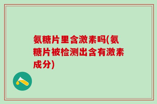 氨糖片里含激素吗(氨糖片被检测出含有激素成分)