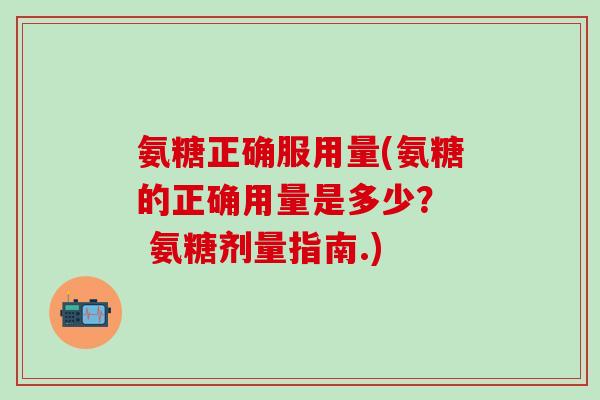 氨糖正确服用量(氨糖的正确用量是多少？  氨糖剂量指南.)