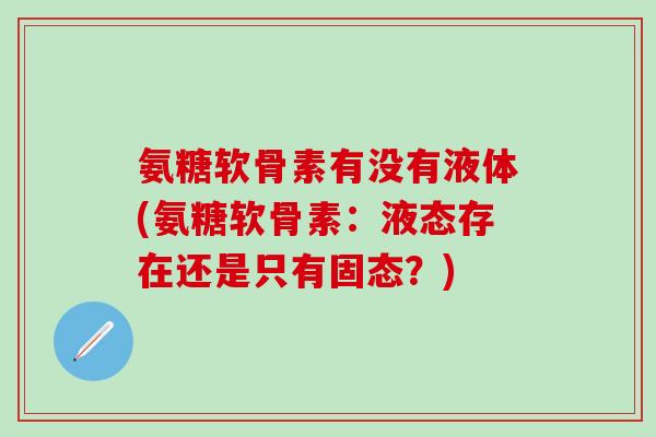 氨糖软骨素有没有液体(氨糖软骨素：液态存在还是只有固态？)