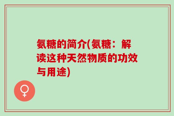 氨糖的简介(氨糖：解读这种天然物质的功效与用途)