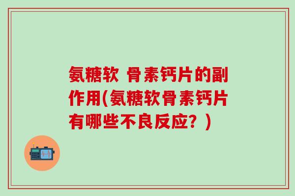 氨糖软 骨素钙片的副作用(氨糖软骨素钙片有哪些不良反应？)
