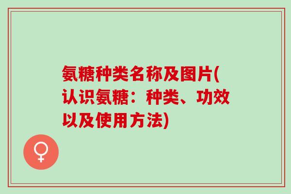 氨糖种类名称及图片(认识氨糖：种类、功效以及使用方法)
