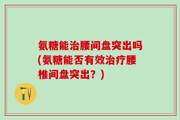 氨糖能治腰间盘突出吗(氨糖能否有效治疗腰椎间盘突出？)