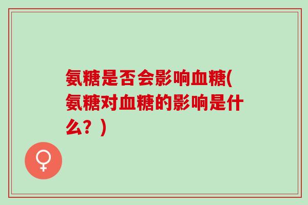 氨糖是否会影响血糖(氨糖对血糖的影响是什么？)