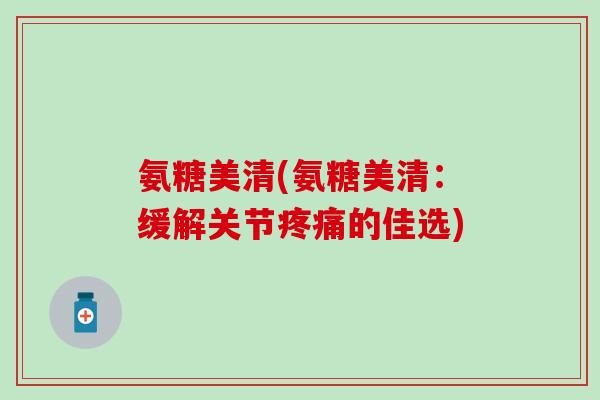 氨糖美清(氨糖美清：缓解关节疼痛的佳选)