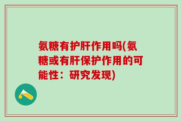 氨糖有护肝作用吗(氨糖或有肝保护作用的可能性：研究发现)