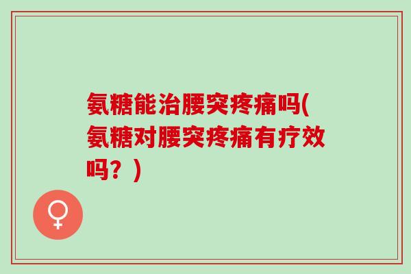 氨糖能治腰突疼痛吗(氨糖对腰突疼痛有疗效吗？)