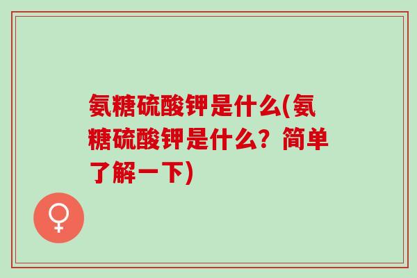 氨糖硫酸钾是什么(氨糖硫酸钾是什么？简单了解一下)