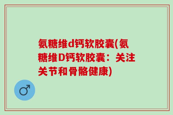 氨糖维d钙软胶囊(氨糖维D钙软胶囊：关注关节和骨骼健康)