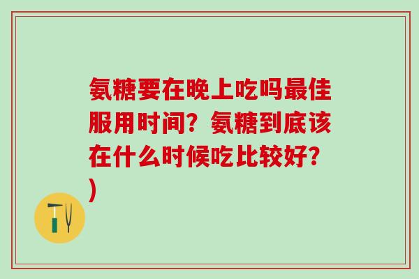 氨糖要在晚上吃吗佳服用时间?氨糖到底该在什么时候吃比较好?) 氨糖要在晚上吃吗佳服用时间?氨糖到底该在什么时候吃比较好?)
