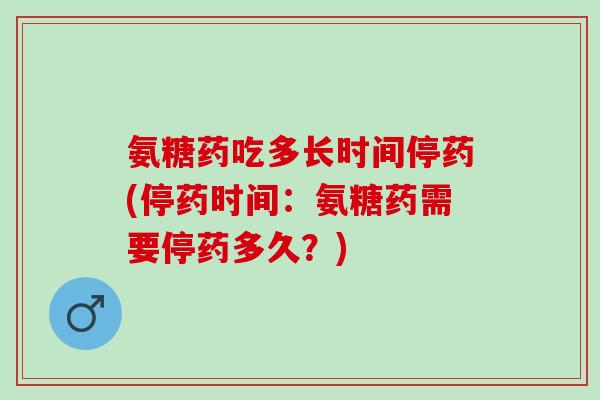 氨糖药吃多长时间停药(停药时间:氨糖药需要停药多久?) 氨糖药吃多长时间停药(停药时间:氨糖药需要停药多久?)