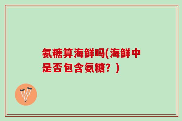 氨糖算海鲜吗(海鲜中是否包含氨糖？)