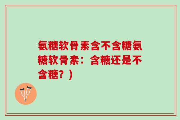 氨糖软骨素含不含糖氨糖软骨素:含糖还是不含糖?) 氨糖软骨素含不含糖氨糖软骨素:含糖还是不含糖?)