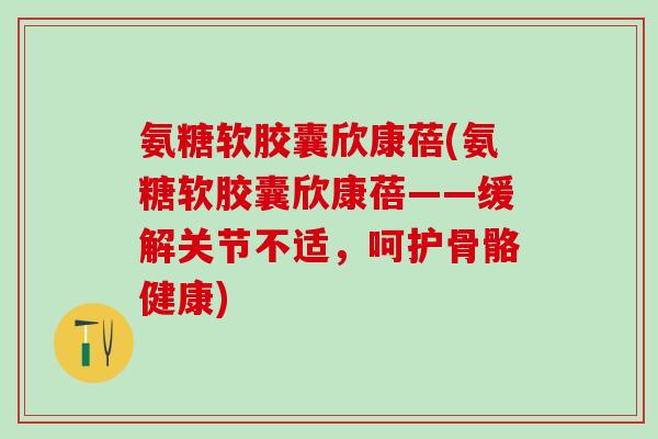 氨糖软胶囊欣康蓓(氨糖软胶囊欣康蓓——缓解关节不适，呵护骨骼健康)