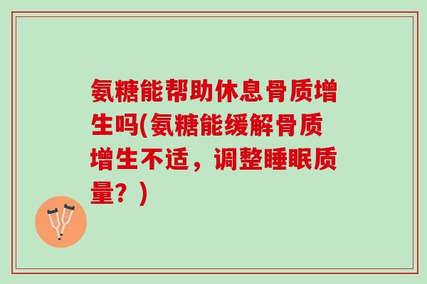 氨糖能帮助休息骨质增生吗(氨糖能缓解骨质增生不适，调整睡眠质量？)