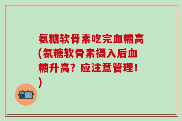 氨糖软骨素吃完血糖高(氨糖软骨素摄入后血糖升高？应注意管理！)