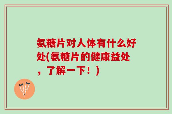 氨糖片对人体有什么好处(氨糖片的健康益处，了解一下！)