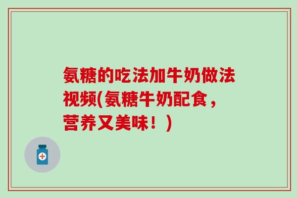 氨糖的吃法加牛奶做法视频(氨糖牛奶配食,营养又美味!) 氨糖的吃法加牛奶做法视频(氨糖牛奶配食,营养又美味!)