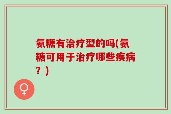 氨糖有治疗型的吗(氨糖可用于治疗哪些疾病？)