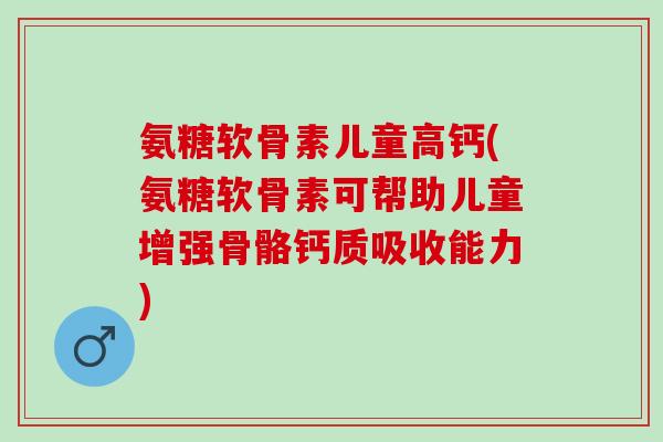 氨糖软骨素儿童高钙(氨糖软骨素可帮助儿童增强骨骼钙质吸收能力)