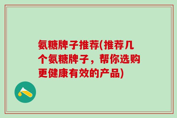 氨糖牌子推荐(推荐几个氨糖牌子，帮你选购更健康有效的产品)