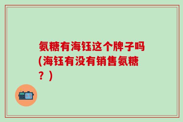 氨糖有海钰这个牌子吗(海钰有没有销售氨糖？)