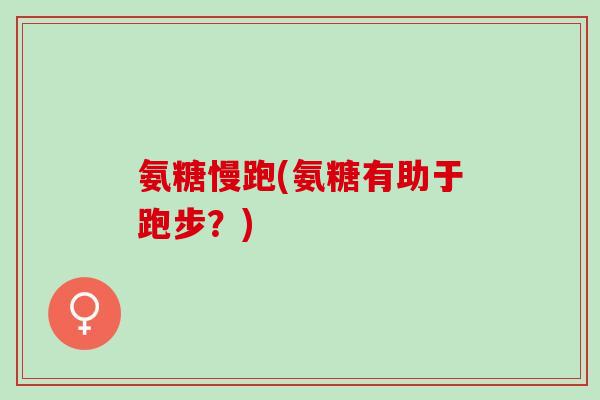 氨糖慢跑(氨糖有助于跑步？)