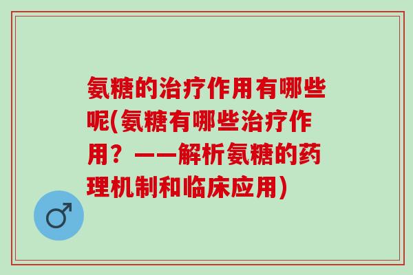 氨糖的治疗作用有哪些呢(氨糖有哪些治疗作用？——解析氨糖的药理机制和临床应用)