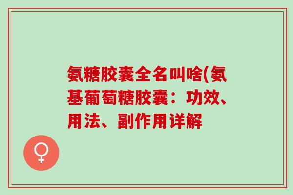 氨糖胶囊全名叫啥(氨基葡萄糖胶囊：功效、用法、副作用详解