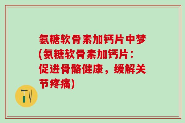 氨糖软骨素加钙片中梦(氨糖软骨素加钙片:促进骨骼健康,缓解关节) 氨糖软骨素加钙片中梦(氨糖软骨素加钙片:促进骨骼健康,缓解关节)