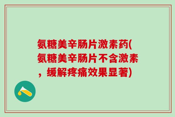 氨糖美辛肠片激素药(氨糖美辛肠片不含激素，缓解疼痛效果显著)