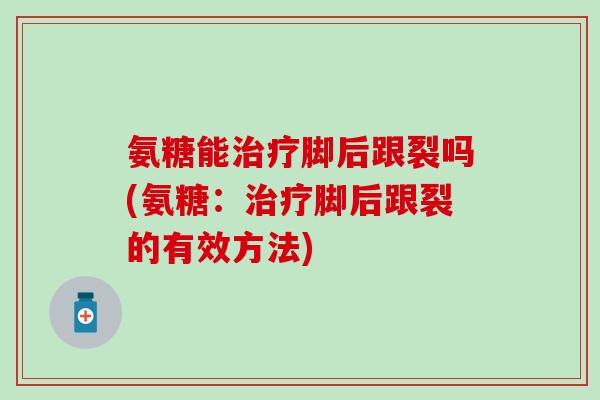 氨糖能治疗脚后跟裂吗(氨糖：治疗脚后跟裂的有效方法)