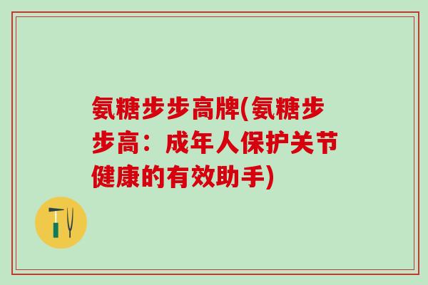 氨糖步步高牌(氨糖步步高：成年人保护关节健康的有效助手)