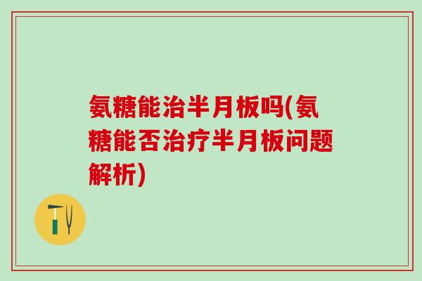 氨糖能治半月板吗(氨糖能否治疗半月板问题解析)