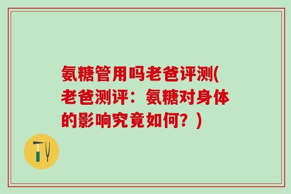 氨糖管用吗老爸评测(老爸测评：氨糖对身体的影响究竟如何？)