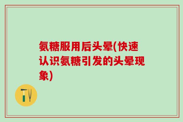 氨糖服用后头晕(快速认识氨糖引发的头晕现象)