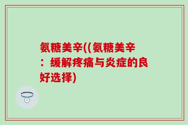 氨糖美辛((氨糖美辛：缓解疼痛与炎症的良好选择)