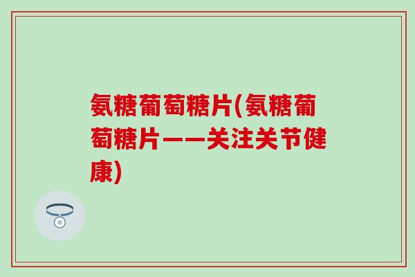 氨糖葡萄糖片(氨糖葡萄糖片——关注关节健康)