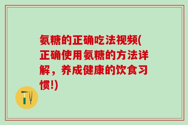 氨糖的正确吃法视频(正确使用氨糖的方法详解，养成健康的饮食习惯!)