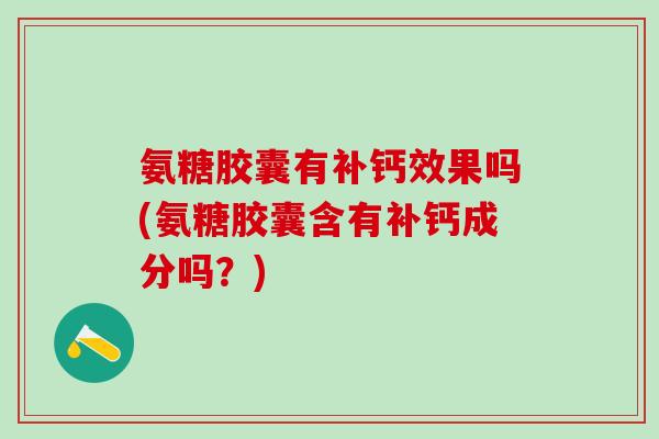 氨糖胶囊有补钙效果吗(氨糖胶囊含有补钙成分吗？)
