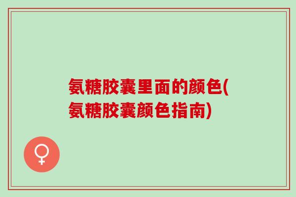 氨糖胶囊里面的颜色(氨糖胶囊颜色指南)