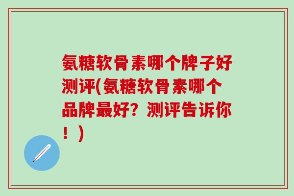 氨糖软骨素哪个牌子好测评(氨糖软骨素哪个品牌最好？测评告诉你！)