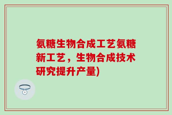 氨糖生物合成工艺氨糖新工艺，生物合成技术研究提升产量)