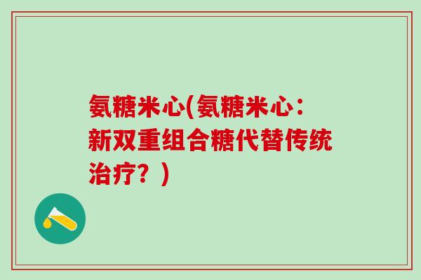 氨糖米心(氨糖米心：新双重组合糖代替传统治疗？)