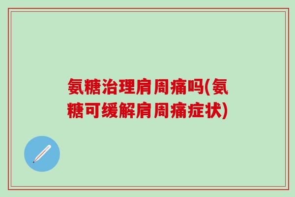 氨糖治理肩周痛吗(氨糖可缓解肩周痛症状)
