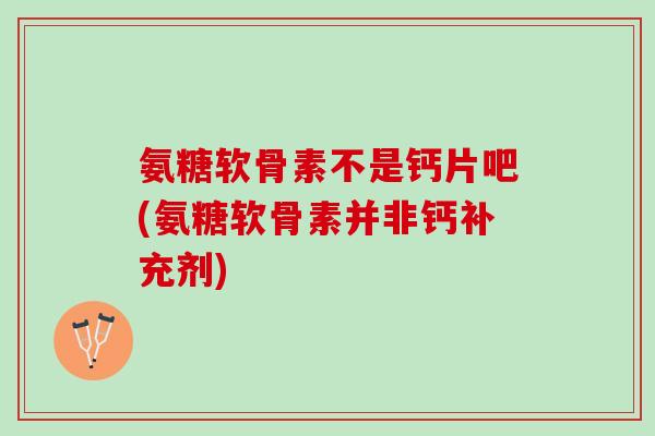 氨糖软骨素不是钙片吧(氨糖软骨素并非钙补充剂)