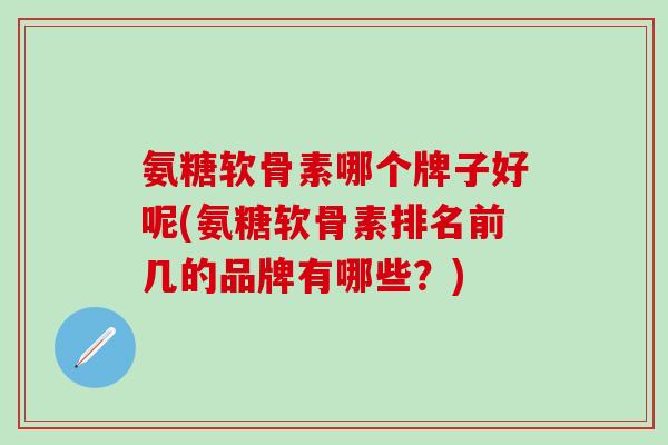 氨糖软骨素哪个牌子好呢(氨糖软骨素排名前几的品牌有哪些？)