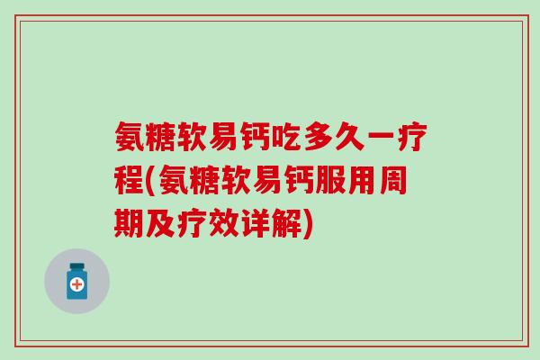 氨糖软易钙吃多久一疗程(氨糖软易钙服用周期及疗效详解)
