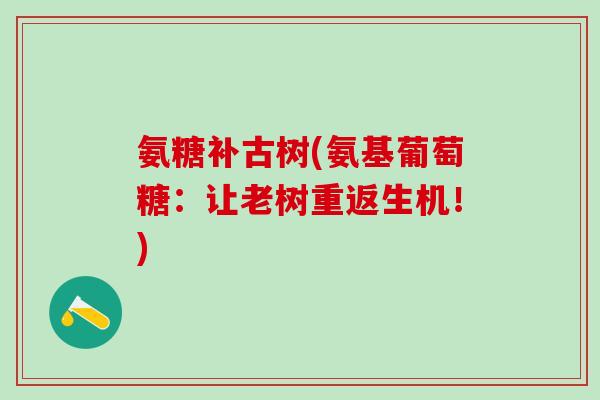 氨糖补古树(氨基葡萄糖：让老树重返生机！)