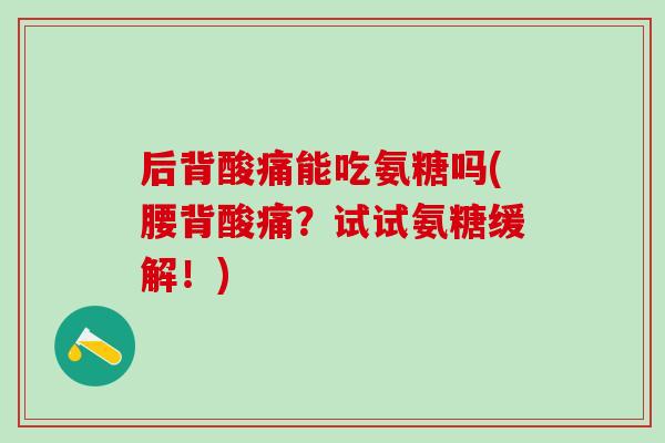 后背酸痛能吃氨糖吗(腰背酸痛？试试氨糖缓解！)